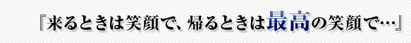 来るときは笑顔で、帰るときは最高の笑顔で…